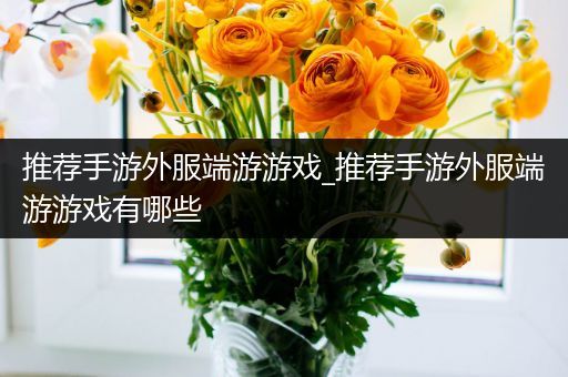 推荐手游外服端游游戏_推荐手游外服端游游戏有哪些
