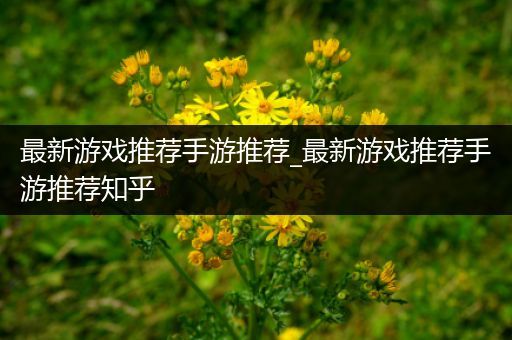 最新游戏推荐手游推荐_最新游戏推荐手游推荐知乎