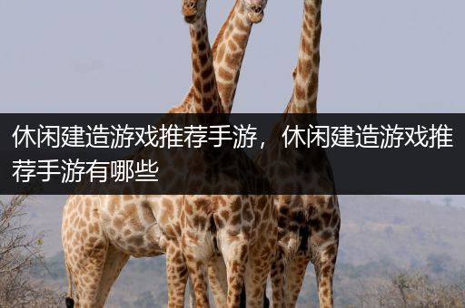 休闲建造游戏推荐手游，休闲建造游戏推荐手游有哪些