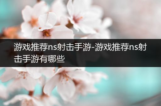 游戏推荐ns射击手游-游戏推荐ns射击手游有哪些
