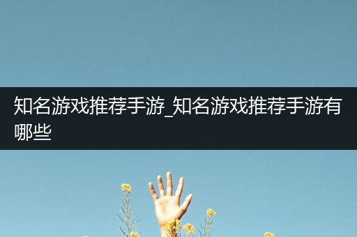 知名游戏推荐手游_知名游戏推荐手游有哪些