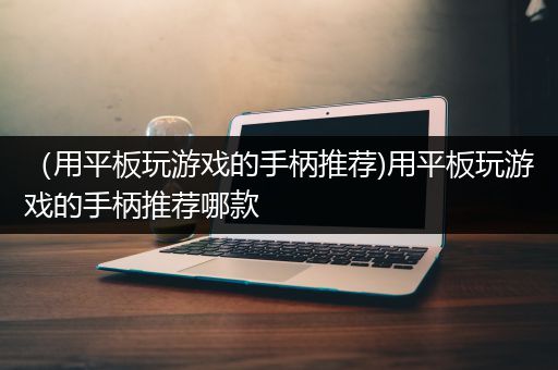 （用平板玩游戏的手柄推荐)用平板玩游戏的手柄推荐哪款