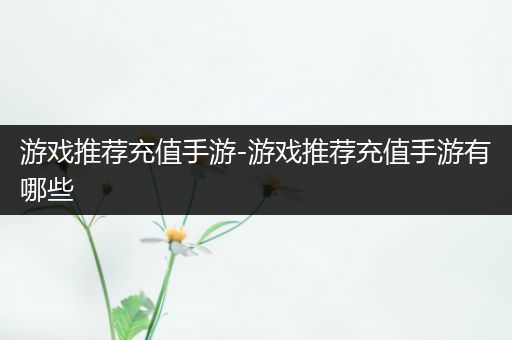 游戏推荐充值手游-游戏推荐充值手游有哪些