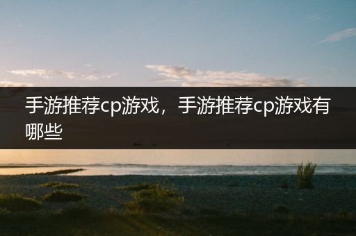 手游推荐cp游戏，手游推荐cp游戏有哪些