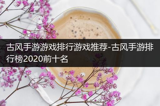 古风手游游戏排行游戏推荐-古风手游排行榜2020前十名