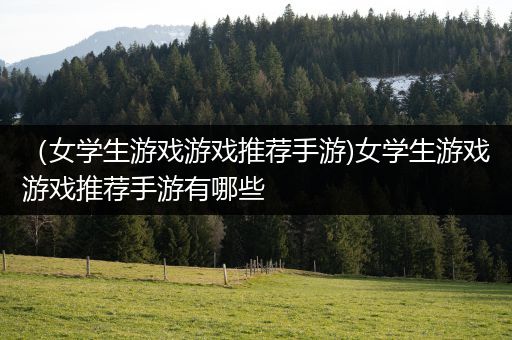 （女学生游戏游戏推荐手游)女学生游戏游戏推荐手游有哪些