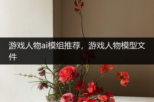游戏人物ai模组推荐，游戏人物模型文件