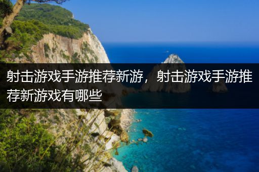 射击游戏手游推荐新游，射击游戏手游推荐新游戏有哪些