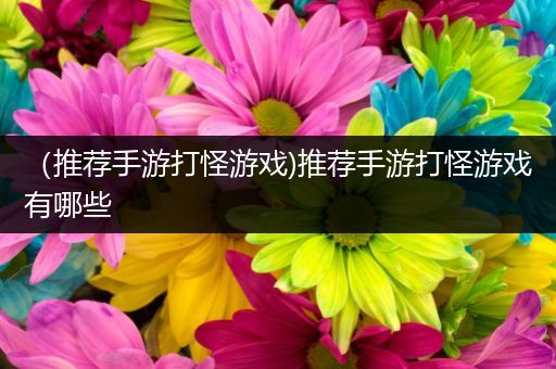 （推荐手游打怪游戏)推荐手游打怪游戏有哪些