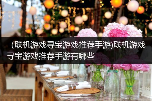 （联机游戏寻宝游戏推荐手游)联机游戏寻宝游戏推荐手游有哪些