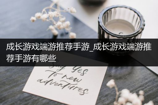成长游戏端游推荐手游_成长游戏端游推荐手游有哪些