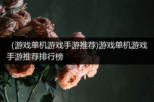（游戏单机游戏手游推荐)游戏单机游戏手游推荐排行榜