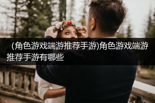 （角色游戏端游推荐手游)角色游戏端游推荐手游有哪些