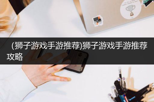 （狮子游戏手游推荐)狮子游戏手游推荐攻略