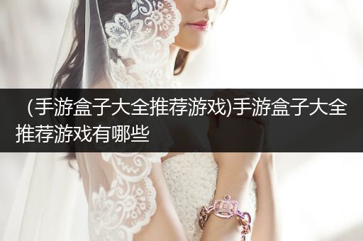（手游盒子大全推荐游戏)手游盒子大全推荐游戏有哪些