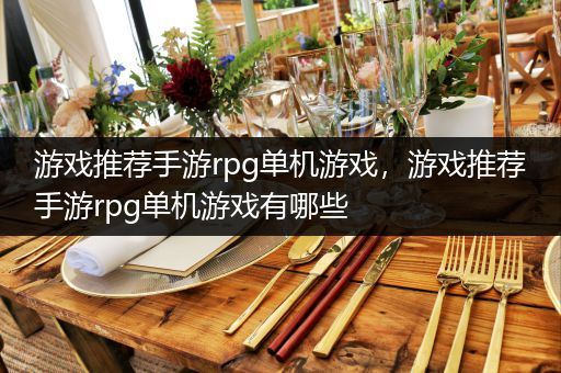 游戏推荐手游rpg单机游戏，游戏推荐手游rpg单机游戏有哪些
