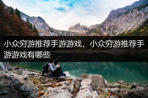 小众穷游推荐手游游戏，小众穷游推荐手游游戏有哪些