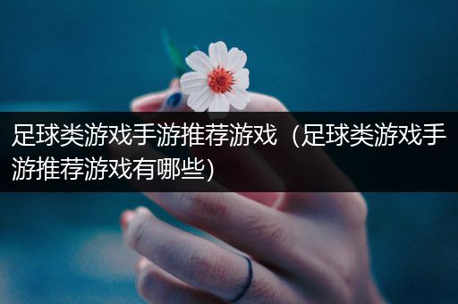 足球类游戏手游推荐游戏（足球类游戏手游推荐游戏有哪些）