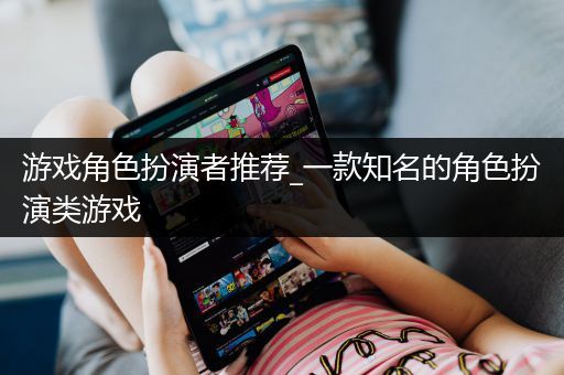 游戏角色扮演者推荐_一款知名的角色扮演类游戏