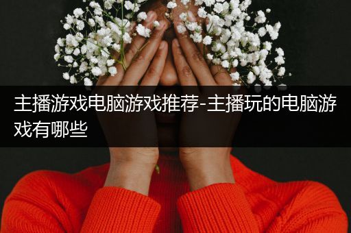 主播游戏电脑游戏推荐-主播玩的电脑游戏有哪些