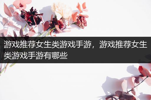 游戏推荐女生类游戏手游，游戏推荐女生类游戏手游有哪些
