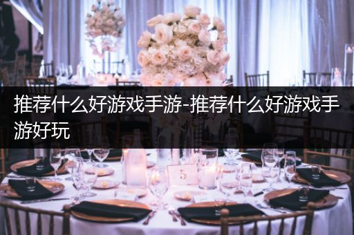 推荐什么好游戏手游-推荐什么好游戏手游好玩