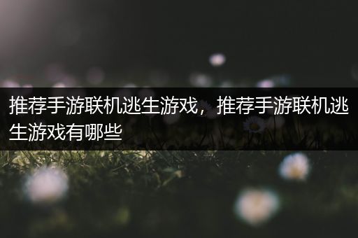 推荐手游联机逃生游戏，推荐手游联机逃生游戏有哪些