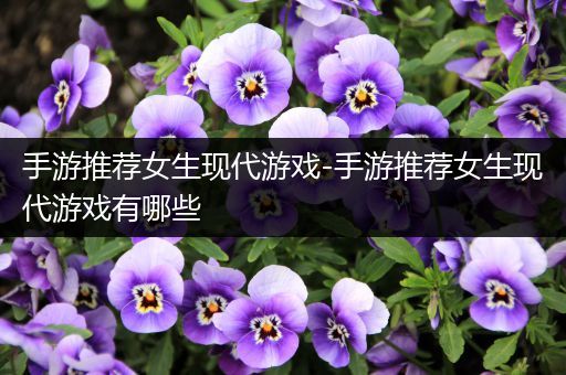 手游推荐女生现代游戏-手游推荐女生现代游戏有哪些