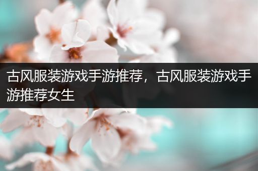 古风服装游戏手游推荐，古风服装游戏手游推荐女生