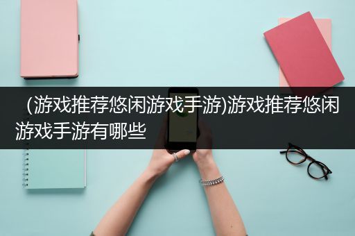 （游戏推荐悠闲游戏手游)游戏推荐悠闲游戏手游有哪些