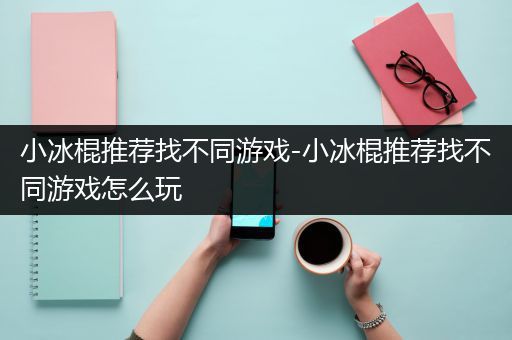 小冰棍推荐找不同游戏-小冰棍推荐找不同游戏怎么玩