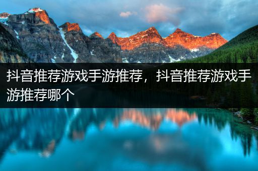 抖音推荐游戏手游推荐，抖音推荐游戏手游推荐哪个