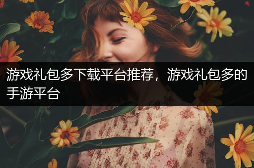 游戏礼包多下载平台推荐，游戏礼包多的手游平台