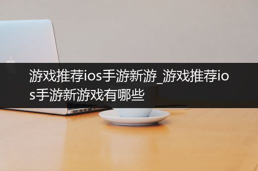游戏推荐ios手游新游_游戏推荐ios手游新游戏有哪些