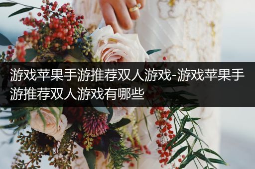 游戏苹果手游推荐双人游戏-游戏苹果手游推荐双人游戏有哪些