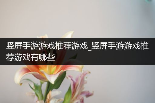 竖屏手游游戏推荐游戏_竖屏手游游戏推荐游戏有哪些