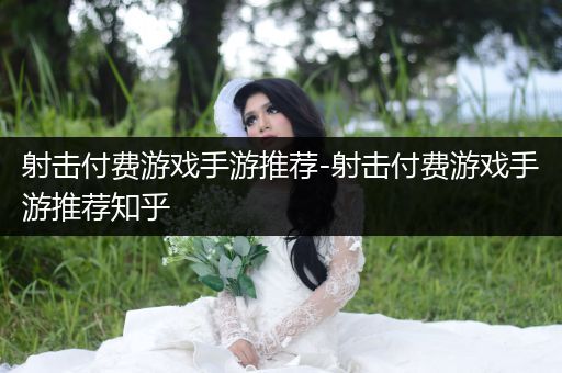 射击付费游戏手游推荐-射击付费游戏手游推荐知乎