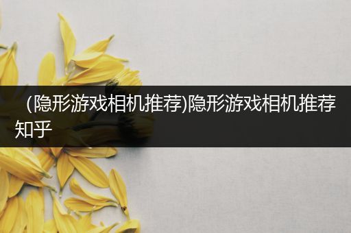 （隐形游戏相机推荐)隐形游戏相机推荐知乎
