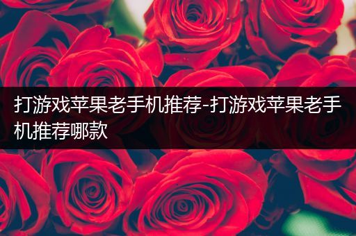 打游戏苹果老手机推荐-打游戏苹果老手机推荐哪款
