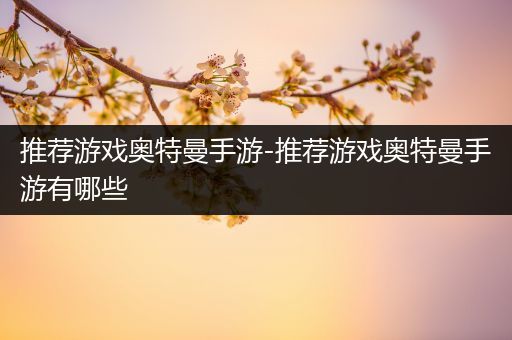 推荐游戏奥特曼手游-推荐游戏奥特曼手游有哪些