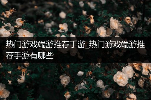 热门游戏端游推荐手游_热门游戏端游推荐手游有哪些