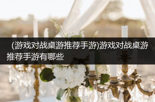（游戏对战桌游推荐手游)游戏对战桌游推荐手游有哪些