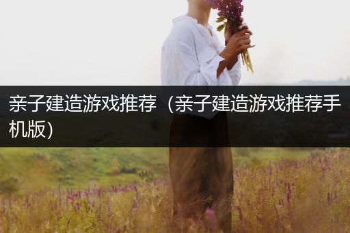 亲子建造游戏推荐（亲子建造游戏推荐手机版）