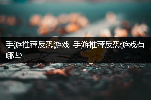 手游推荐反恐游戏-手游推荐反恐游戏有哪些