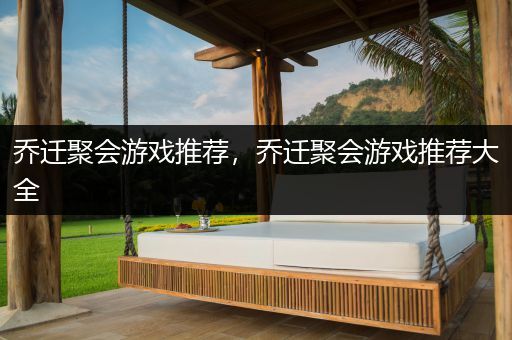 乔迁聚会游戏推荐，乔迁聚会游戏推荐大全