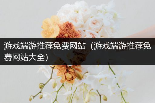 游戏端游推荐免费网站（游戏端游推荐免费网站大全）