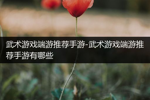 武术游戏端游推荐手游-武术游戏端游推荐手游有哪些
