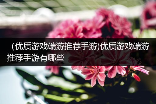 （优质游戏端游推荐手游)优质游戏端游推荐手游有哪些
