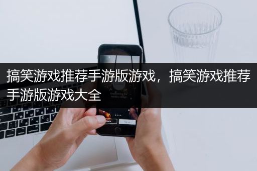 搞笑游戏推荐手游版游戏，搞笑游戏推荐手游版游戏大全