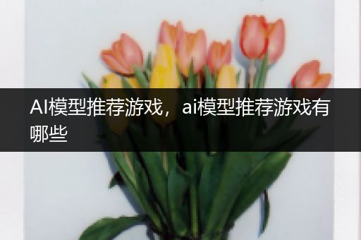 AI模型推荐游戏，ai模型推荐游戏有哪些